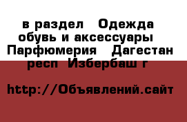  в раздел : Одежда, обувь и аксессуары » Парфюмерия . Дагестан респ.,Избербаш г.